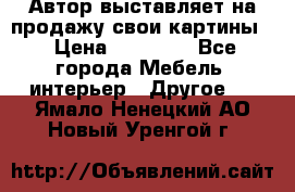 Автор выставляет на продажу свои картины  › Цена ­ 22 000 - Все города Мебель, интерьер » Другое   . Ямало-Ненецкий АО,Новый Уренгой г.